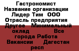 Гастрономист › Название организации ­ Лидер Тим, ООО › Отрасль предприятия ­ Другое › Минимальный оклад ­ 30 000 - Все города Работа » Вакансии   . Дагестан респ.